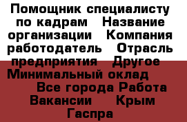 Помощник специалисту по кадрам › Название организации ­ Компания-работодатель › Отрасль предприятия ­ Другое › Минимальный оклад ­ 25 100 - Все города Работа » Вакансии   . Крым,Гаспра